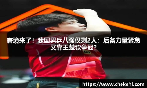 窘境来了！我国男乒八强仅剩2人：后备力量紧急又靠王楚钦争冠？