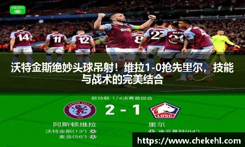 沃特金斯绝妙头球吊射！维拉1-0抢先里尔，技能与战术的完美结合