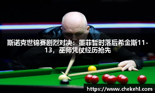 斯诺克世锦赛剧烈对决：墨菲暂时落后希金斯11-13，巫师凭仗经历抢先
